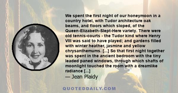 We spent the first night of our honeymoon in a country hotel, with Tudor architecture oak beams, and floors which sloped, of the Queen-Elizabeth-Slept-Here variety. There were old tennis-courts - the Tudor kind where