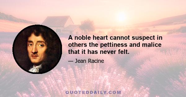 A noble heart cannot suspect in others the pettiness and malice that it has never felt.