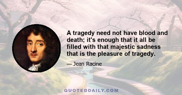 A tragedy need not have blood and death; it's enough that it all be filled with that majestic sadness that is the pleasure of tragedy.