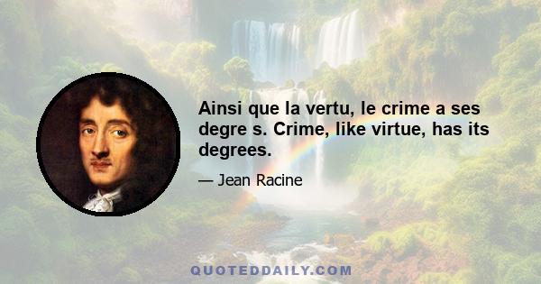 Ainsi que la vertu, le crime a ses degre s. Crime, like virtue, has its degrees.