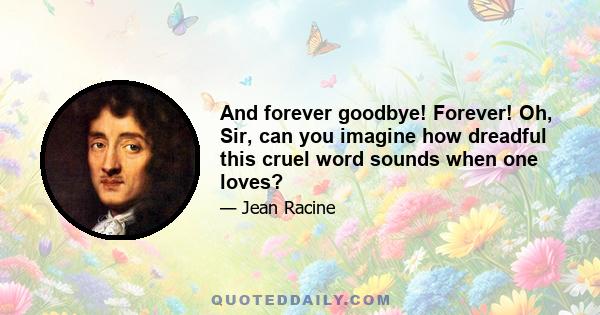 And forever goodbye! Forever! Oh, Sir, can you imagine how dreadful this cruel word sounds when one loves?