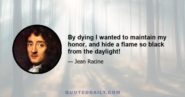 By dying I wanted to maintain my honor, and hide a flame so black from the daylight!