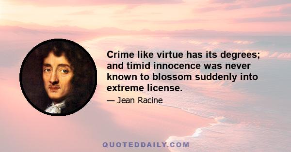 Crime like virtue has its degrees; and timid innocence was never known to blossom suddenly into extreme license.