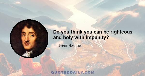 Do you think you can be righteous and holy with impunity?