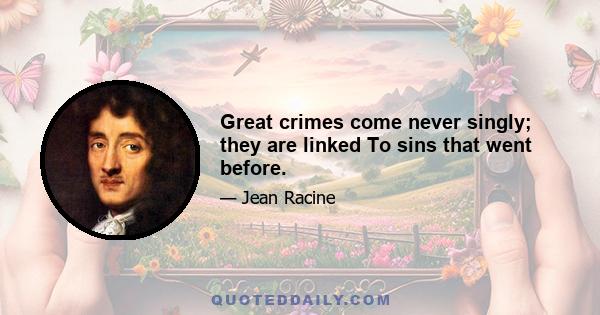 Great crimes come never singly; they are linked To sins that went before.