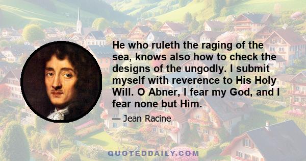 He who ruleth the raging of the sea, knows also how to check the designs of the ungodly. I submit myself with reverence to His Holy Will. O Abner, I fear my God, and I fear none but Him.