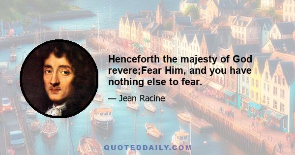 Henceforth the majesty of God revere;Fear Him, and you have nothing else to fear.