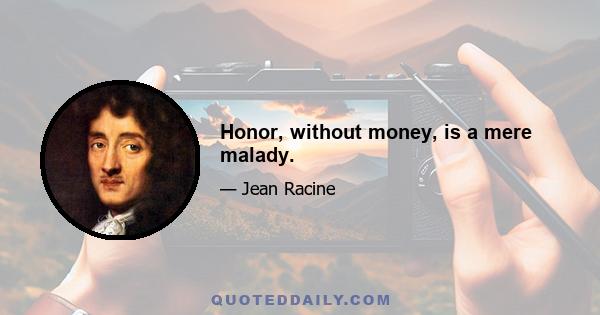 Honor, without money, is a mere malady.