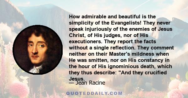 How admirable and beautiful is the simplicity of the Evangelists! They never speak injuriously of the enemies of Jesus Christ, of His judges, nor of His executioners. They report the facts without a single reflection.