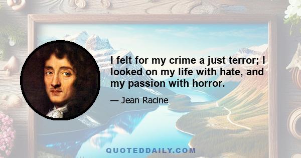 I felt for my crime a just terror; I looked on my life with hate, and my passion with horror.