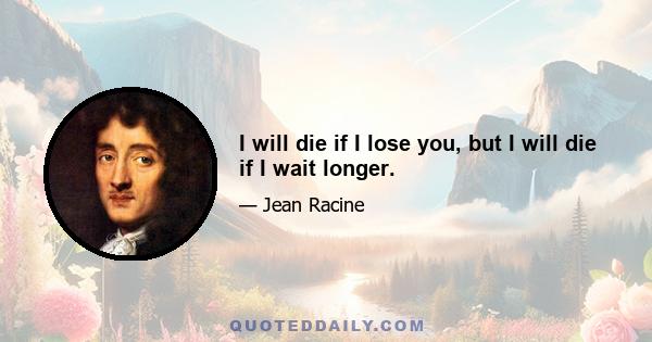 I will die if I lose you, but I will die if I wait longer.