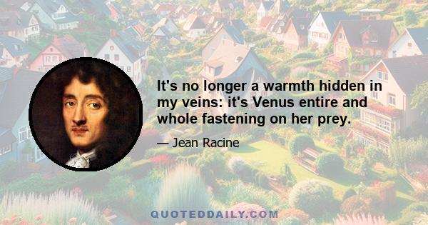 It's no longer a warmth hidden in my veins: it's Venus entire and whole fastening on her prey.