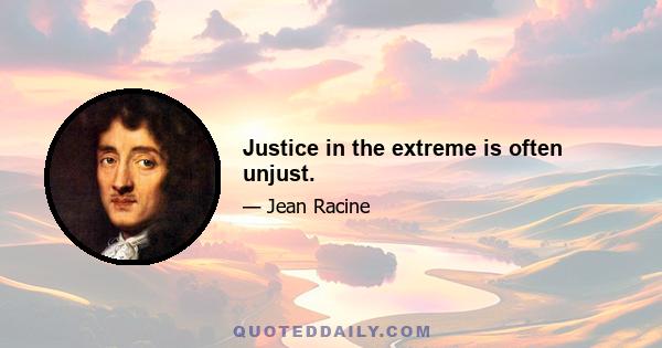 Justice in the extreme is often unjust.