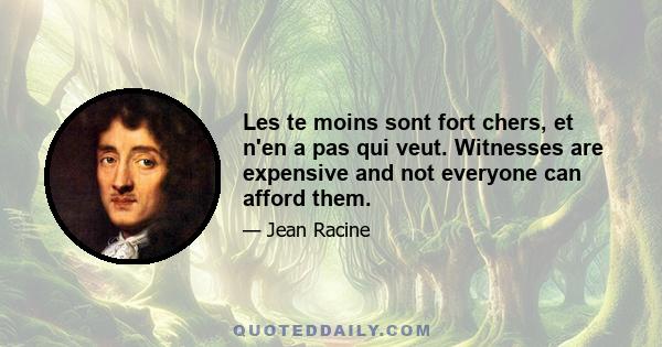 Les te moins sont fort chers, et n'en a pas qui veut. Witnesses are expensive and not everyone can afford them.