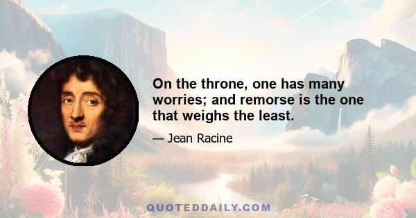 On the throne, one has many worries; and remorse is the one that weighs the least.