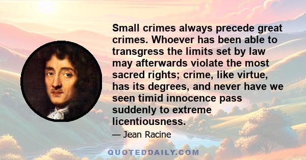 Small crimes always precede great crimes. Whoever has been able to transgress the limits set by law may afterwards violate the most sacred rights; crime, like virtue, has its degrees, and never have we seen timid