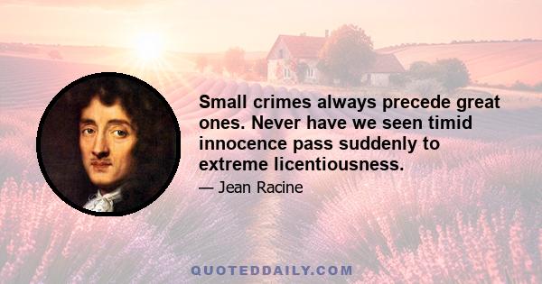 Small crimes always precede great ones. Never have we seen timid innocence pass suddenly to extreme licentiousness.