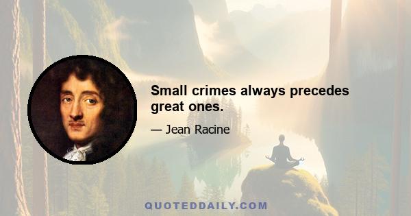 Small crimes always precedes great ones.