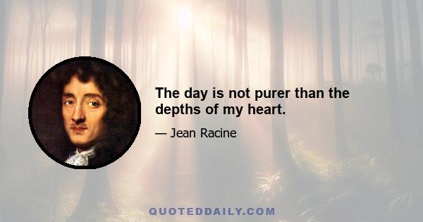 The day is not purer than the depths of my heart.