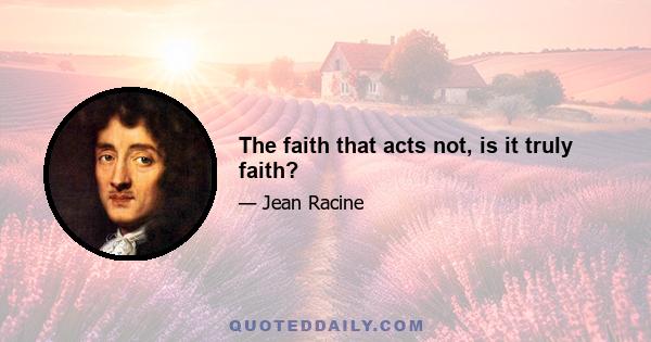 The faith that acts not, is it truly faith?