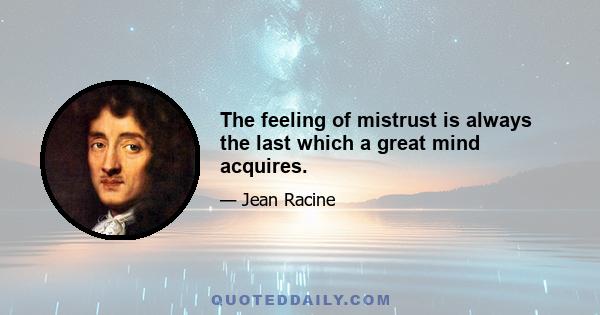 The feeling of mistrust is always the last which a great mind acquires.