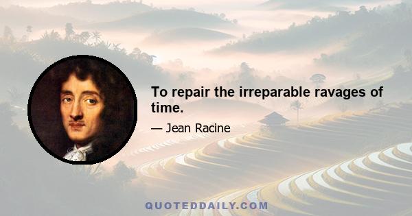 To repair the irreparable ravages of time.