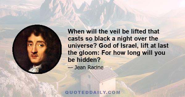 When will the veil be lifted that casts so black a night over the universe? God of Israel, lift at last the gloom: For how long will you be hidden?