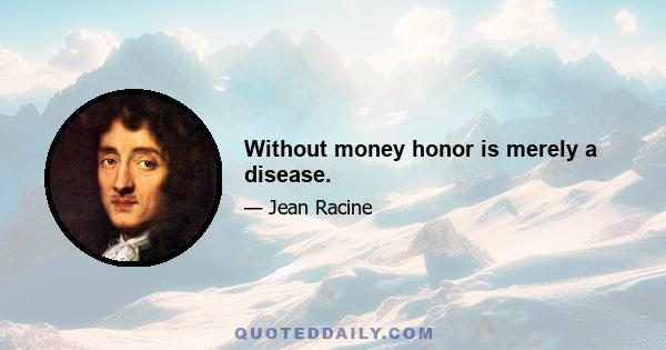 Without money honor is merely a disease.