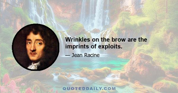 Wrinkles on the brow are the imprints of exploits.