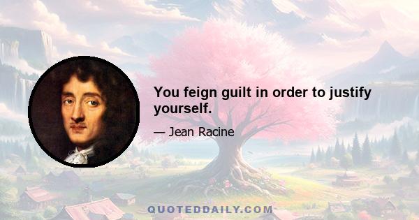 You feign guilt in order to justify yourself.