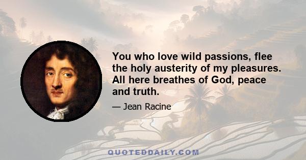 You who love wild passions, flee the holy austerity of my pleasures. All here breathes of God, peace and truth.