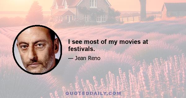 I see most of my movies at festivals.