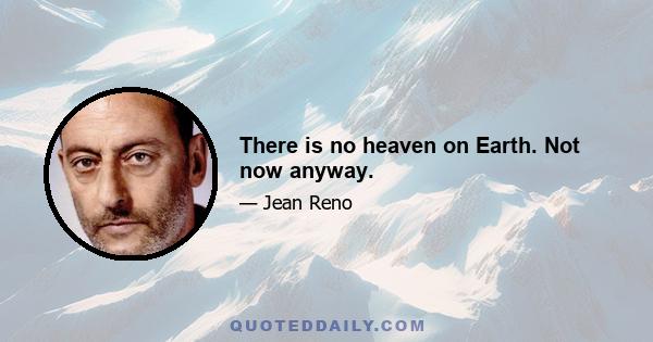 There is no heaven on Earth. Not now anyway.