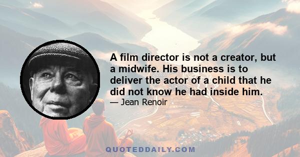 A film director is not a creator, but a midwife. His business is to deliver the actor of a child that he did not know he had inside him.