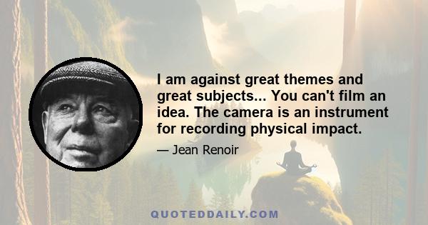 I am against great themes and great subjects... You can't film an idea. The camera is an instrument for recording physical impact.