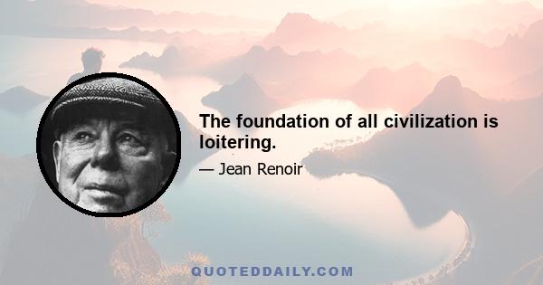 The foundation of all civilization is loitering.