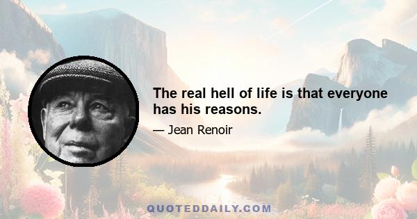 The real hell of life is that everyone has his reasons.