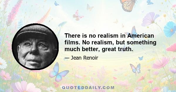 There is no realism in American films. No realism, but something much better, great truth.