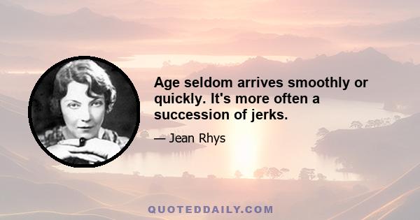 Age seldom arrives smoothly or quickly. It's more often a succession of jerks.