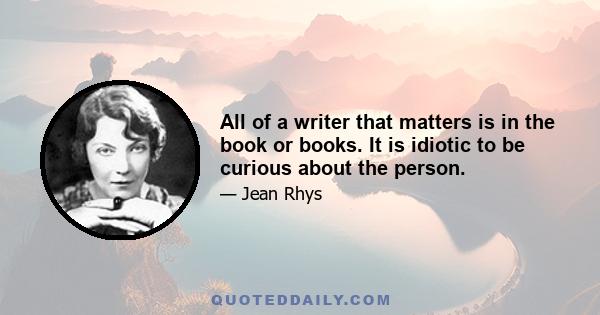 All of a writer that matters is in the book or books. It is idiotic to be curious about the person.