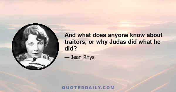 And what does anyone know about traitors, or why Judas did what he did?