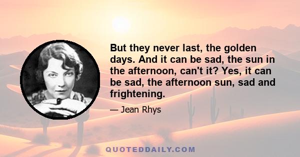 But they never last, the golden days. And it can be sad, the sun in the afternoon, can't it? Yes, it can be sad, the afternoon sun, sad and frightening.