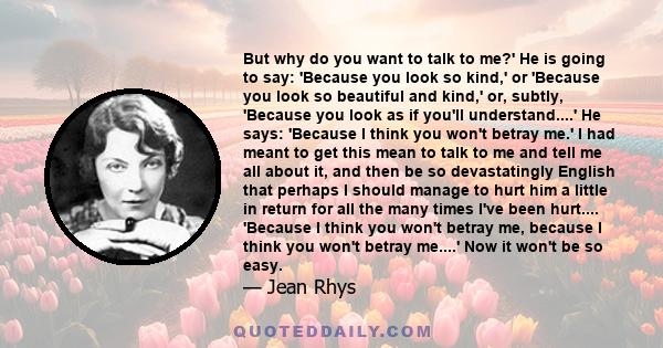 But why do you want to talk to me?' He is going to say: 'Because you look so kind,' or 'Because you look so beautiful and kind,' or, subtly, 'Because you look as if you'll understand....' He says: 'Because I think you