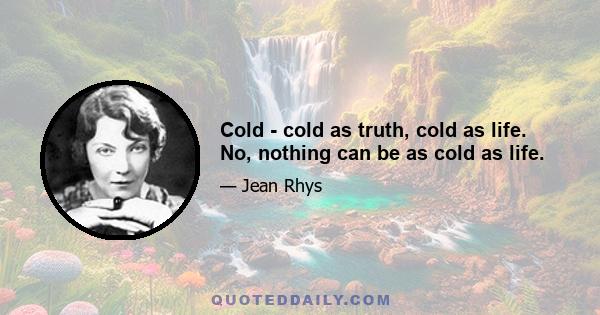 Cold - cold as truth, cold as life. No, nothing can be as cold as life.