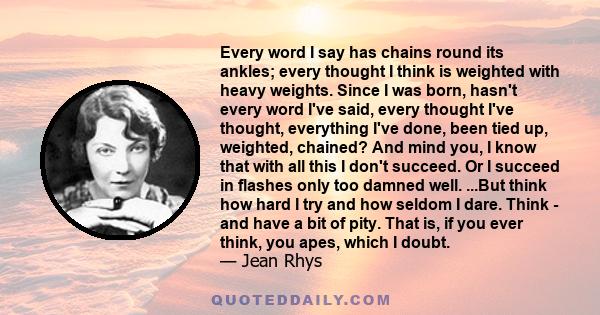 Every word I say has chains round its ankles; every thought I think is weighted with heavy weights. Since I was born, hasn't every word I've said, every thought I've thought, everything I've done, been tied up,