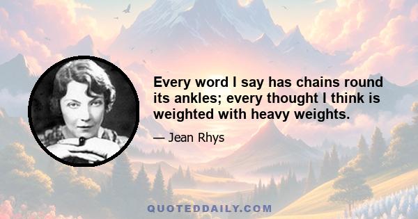 Every word I say has chains round its ankles; every thought I think is weighted with heavy weights.