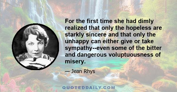 For the first time she had dimly realized that only the hopeless are starkly sincere and that only the unhappy can either give or take sympathy--even some of the bitter and dangerous voluptuousness of misery.