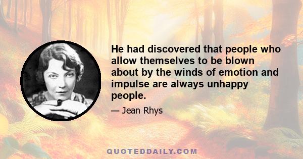 He had discovered that people who allow themselves to be blown about by the winds of emotion and impulse are always unhappy people.