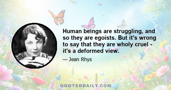 Human beings are struggling, and so they are egoists. But it's wrong to say that they are wholy cruel - it's a deformed view.