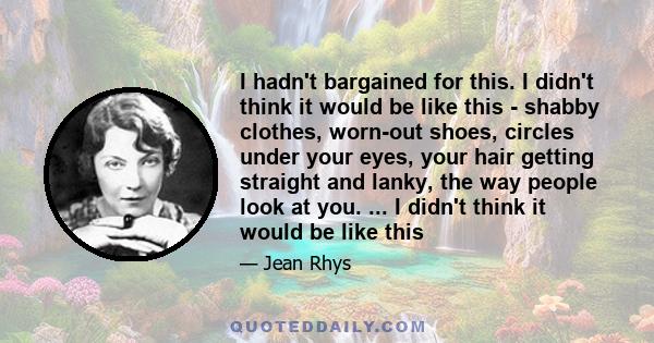 I hadn't bargained for this. I didn't think it would be like this - shabby clothes, worn-out shoes, circles under your eyes, your hair getting straight and lanky, the way people look at you. ... I didn't think it would